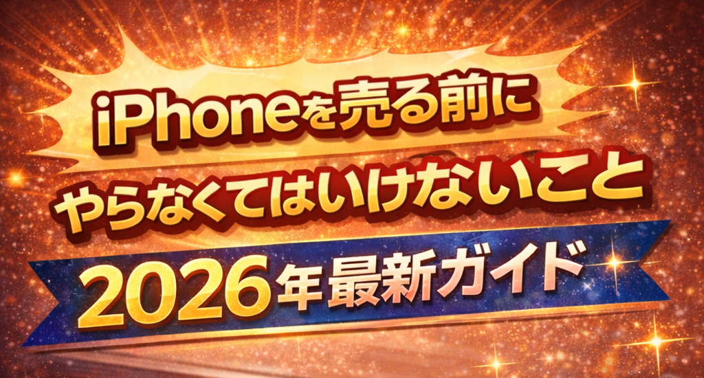 iPhoneを売る前にやらなくてはいけないこと 2026年最新版ガイド